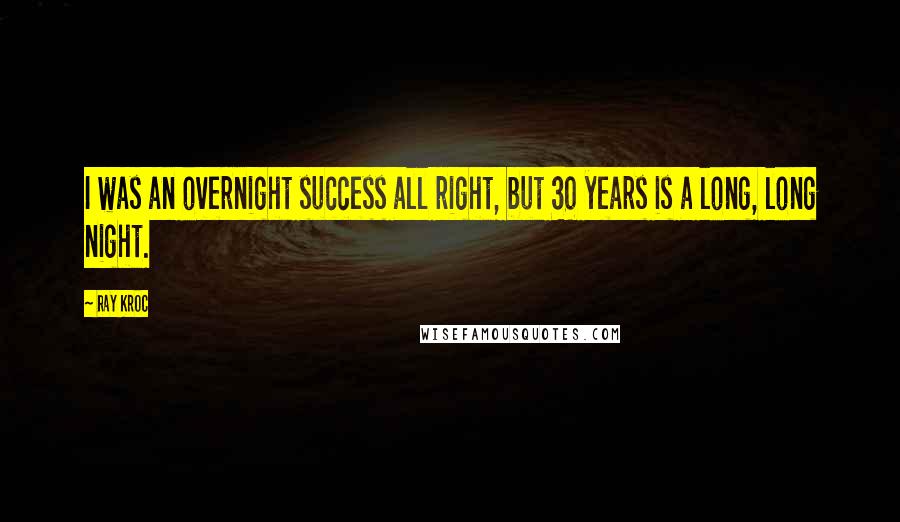 Ray Kroc quotes: I was an overnight success all right, but 30 years is a long, long night.