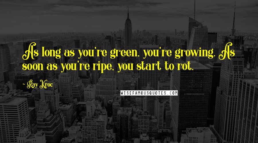 Ray Kroc quotes: As long as you're green, you're growing. As soon as you're ripe, you start to rot.