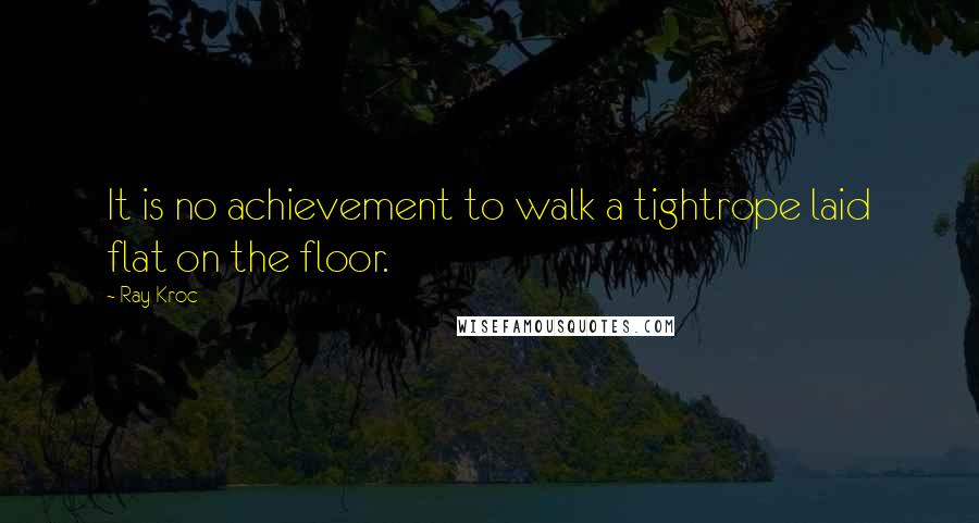 Ray Kroc quotes: It is no achievement to walk a tightrope laid flat on the floor.