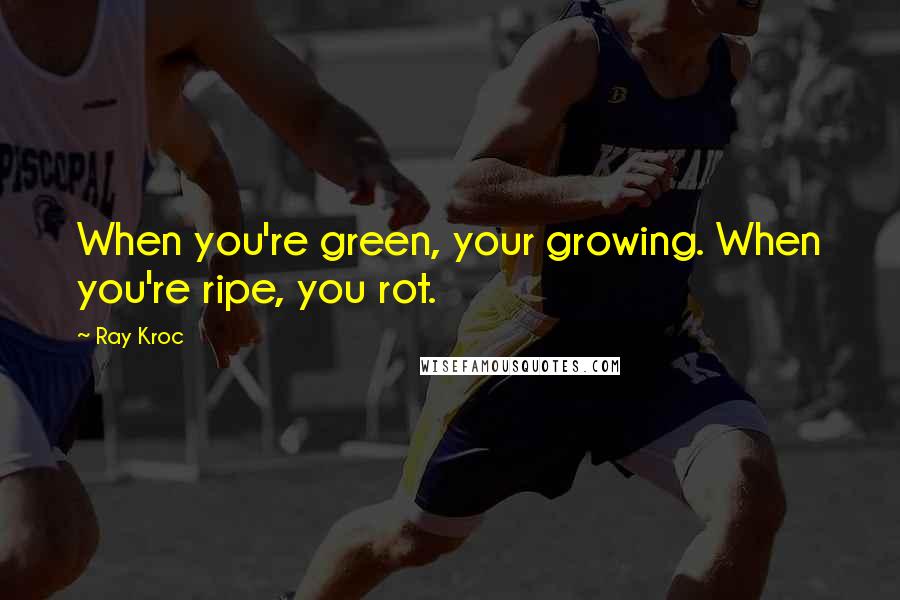 Ray Kroc quotes: When you're green, your growing. When you're ripe, you rot.