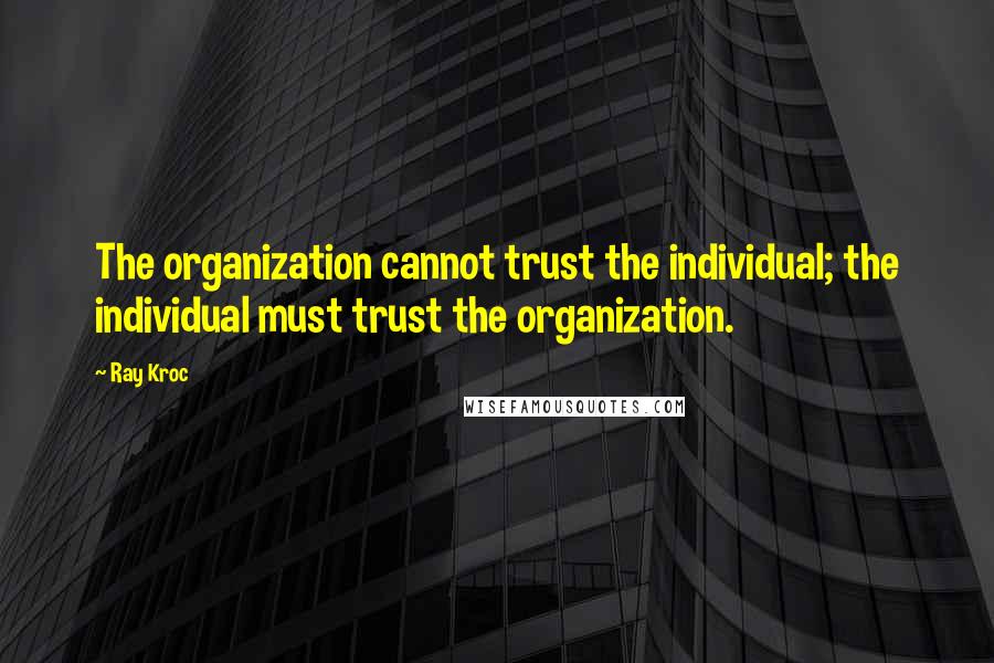 Ray Kroc quotes: The organization cannot trust the individual; the individual must trust the organization.