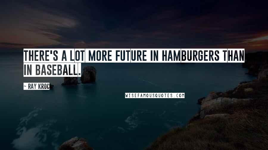Ray Kroc quotes: There's a lot more future in hamburgers than in baseball.