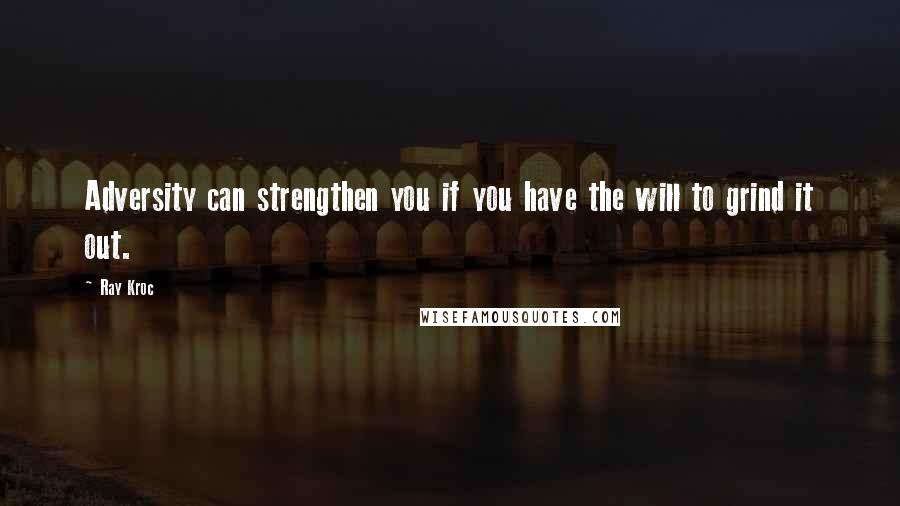 Ray Kroc quotes: Adversity can strengthen you if you have the will to grind it out.