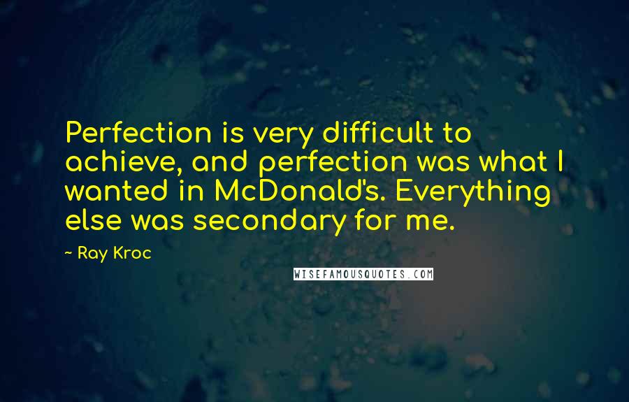 Ray Kroc quotes: Perfection is very difficult to achieve, and perfection was what I wanted in McDonald's. Everything else was secondary for me. Ray Kroc quotes: Perfection is very difficult to achieve, and perfection was what I wanted in McDonald's. Everything else was secondary for me.