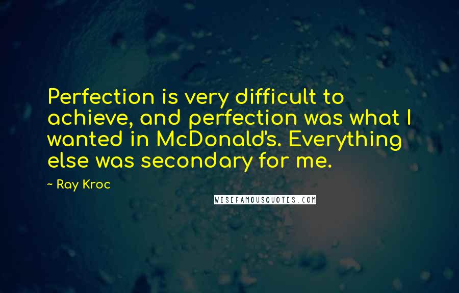 Ray Kroc quotes: Perfection is very difficult to achieve, and perfection was what I wanted in McDonald's. Everything else was secondary for me.