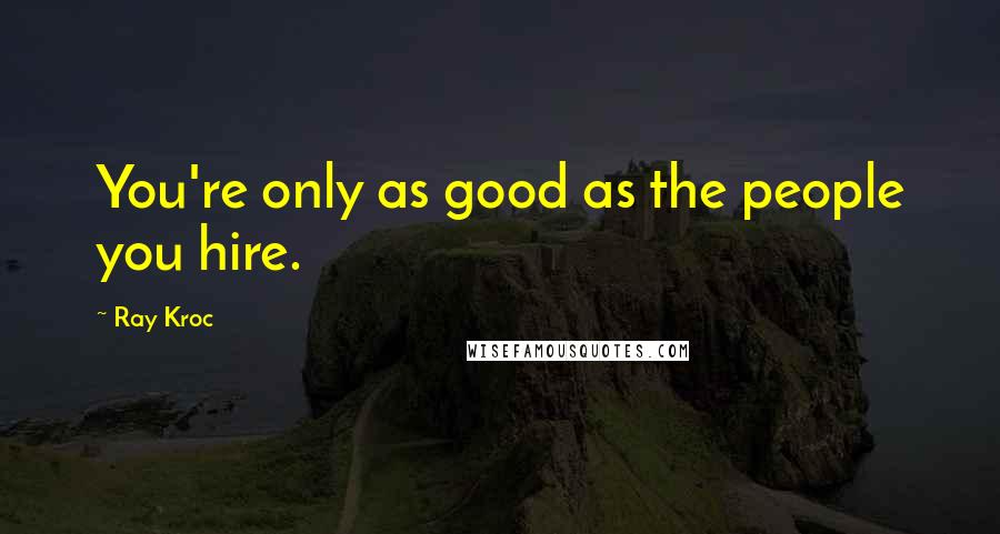 Ray Kroc quotes: You're only as good as the people you hire.