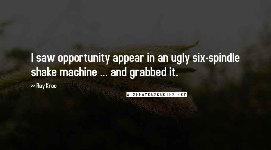 Ray Kroc quotes: I saw opportunity appear in an ugly six-spindle shake machine ... and grabbed it.