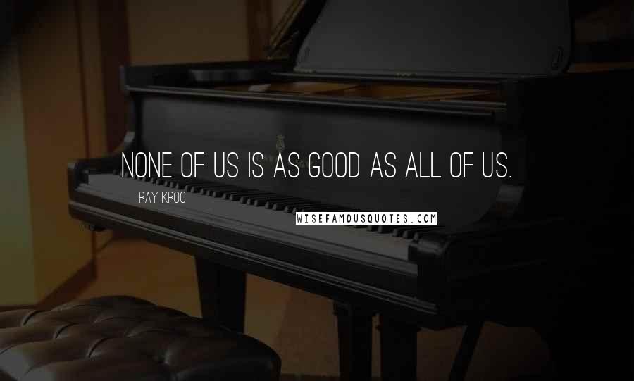 Ray Kroc quotes: None of Us is as Good as All of Us.