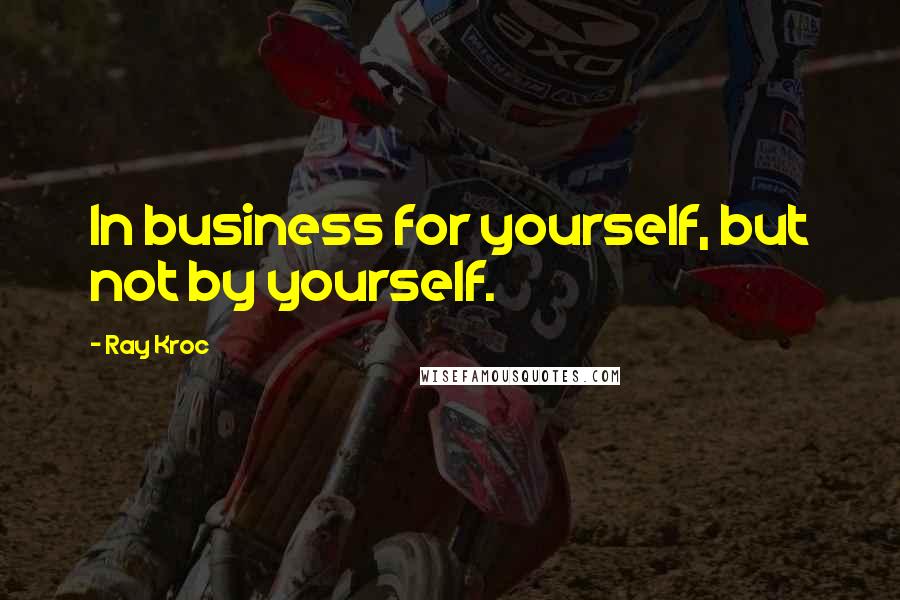 Ray Kroc quotes: In business for yourself, but not by yourself.