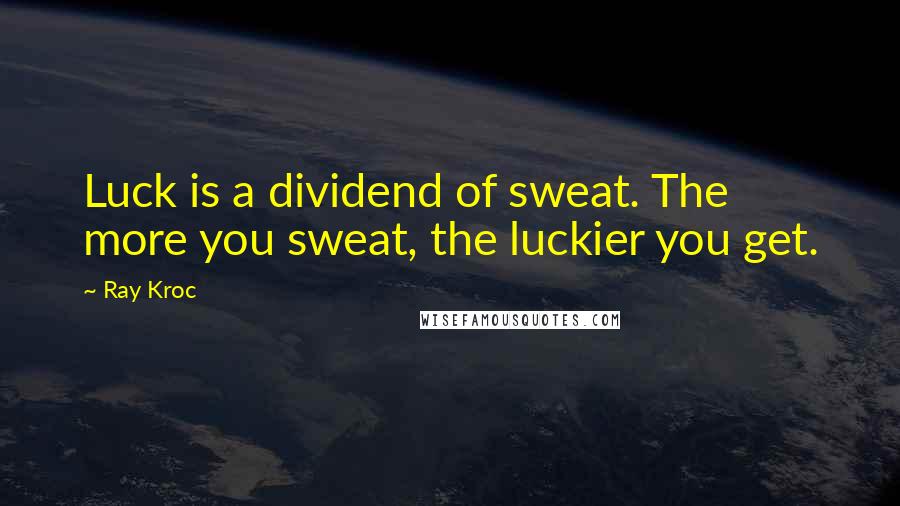 Ray Kroc quotes: Luck is a dividend of sweat. The more you sweat, the luckier you get.