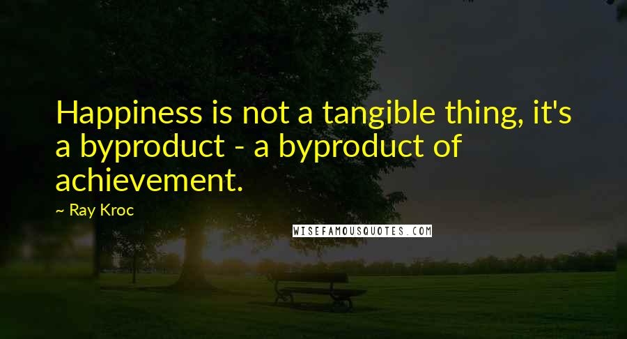 Ray Kroc quotes: Happiness is not a tangible thing, it's a byproduct - a byproduct of achievement.