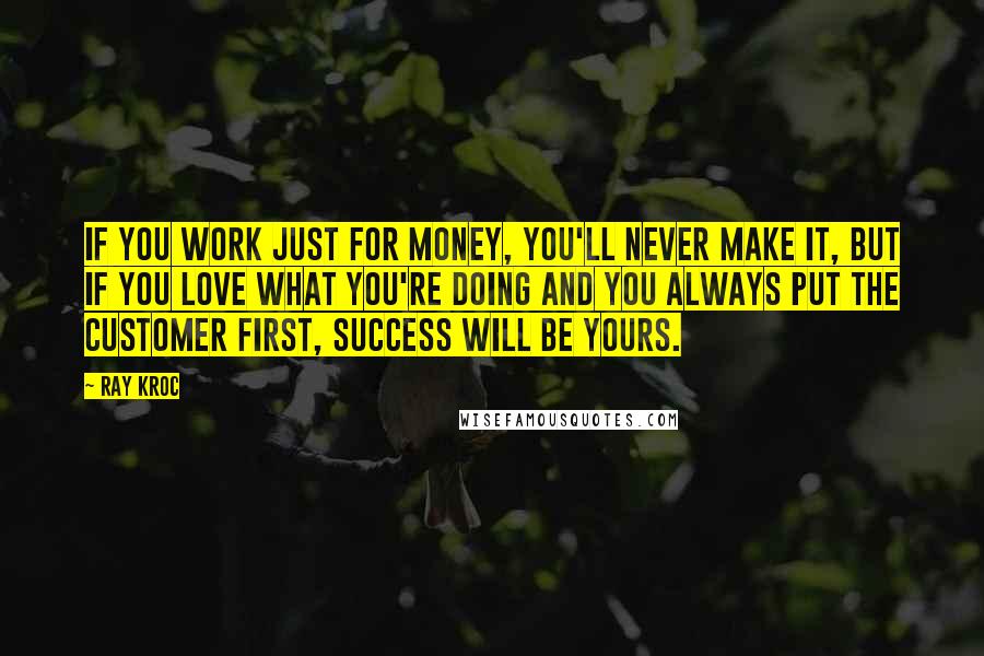 Ray Kroc quotes: If you work just for money, you'll never make it, but if you love what you're doing and you always put the customer first, success will be yours.