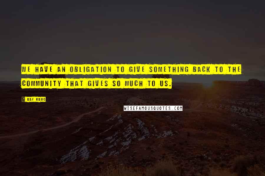 Ray Kroc quotes: We have an obligation to give something back to the community that gives so much to us.