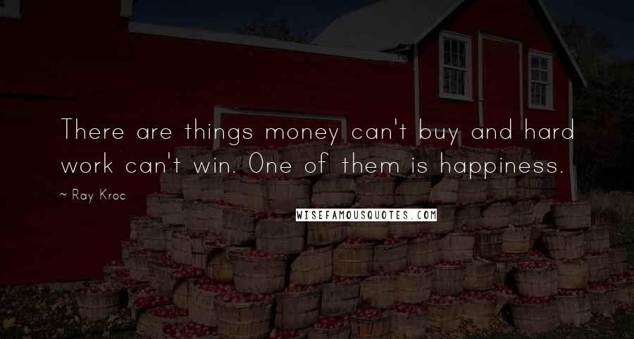 Ray Kroc quotes: There are things money can't buy and hard work can't win. One of them is happiness.