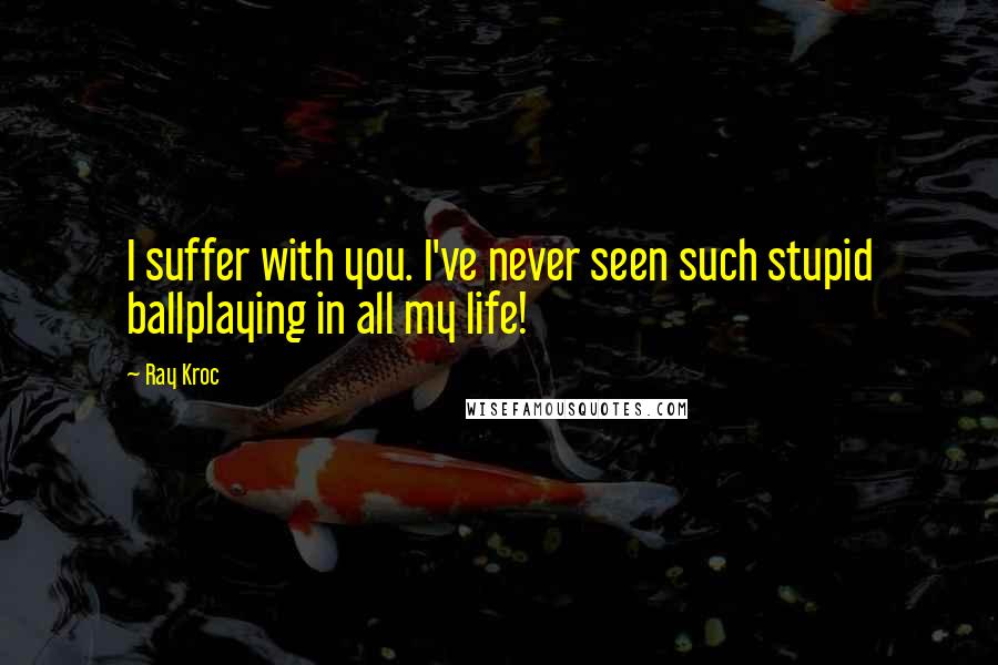 Ray Kroc quotes: I suffer with you. I've never seen such stupid ballplaying in all my life!