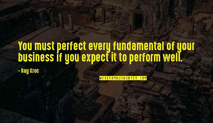 Ray Kroc Quotes By Ray Kroc: You must perfect every fundamental of your business