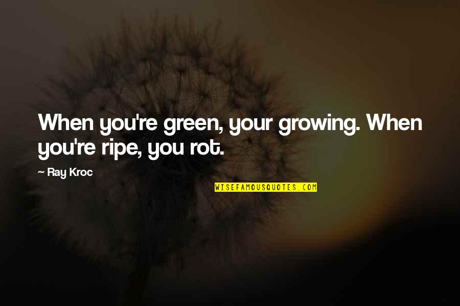 Ray Kroc Quotes By Ray Kroc: When you're green, your growing. When you're ripe,