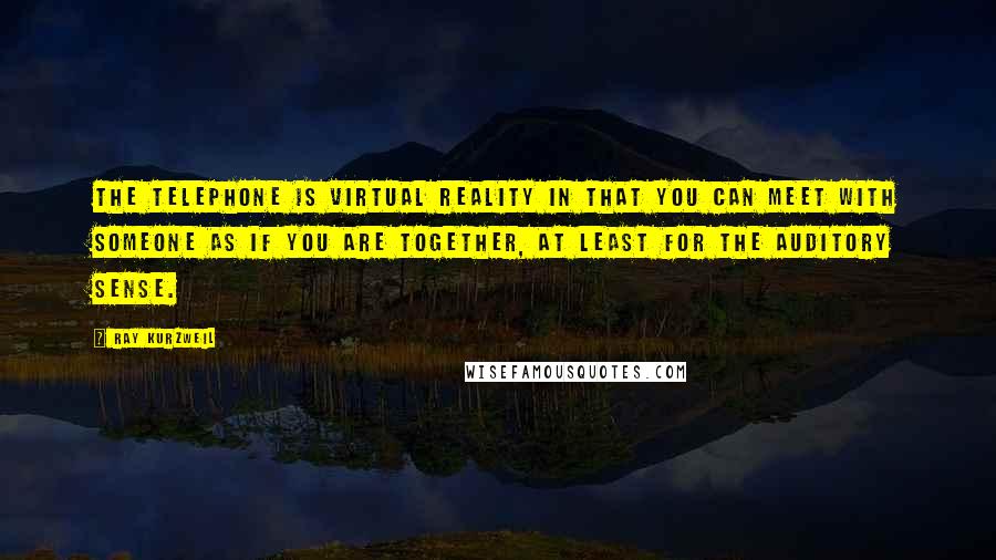 Ray Kurzweil quotes: The telephone is virtual reality in that you can meet with someone as if you are together, at least for the auditory sense.