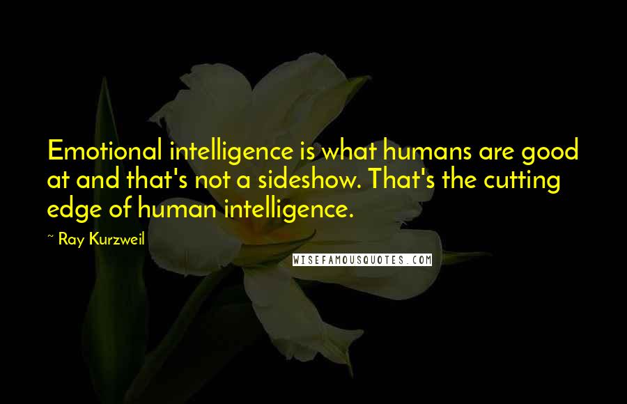 Ray Kurzweil quotes: Emotional intelligence is what humans are good at and that's not a sideshow. That's the cutting edge of human intelligence.