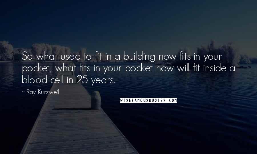Ray Kurzweil quotes: So what used to fit in a building now fits in your pocket, what fits in your pocket now will fit inside a blood cell in 25 years.