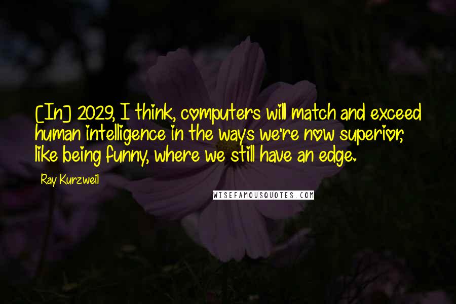 Ray Kurzweil quotes: [In] 2029, I think, computers will match and exceed human intelligence in the ways we're now superior, like being funny, where we still have an edge.