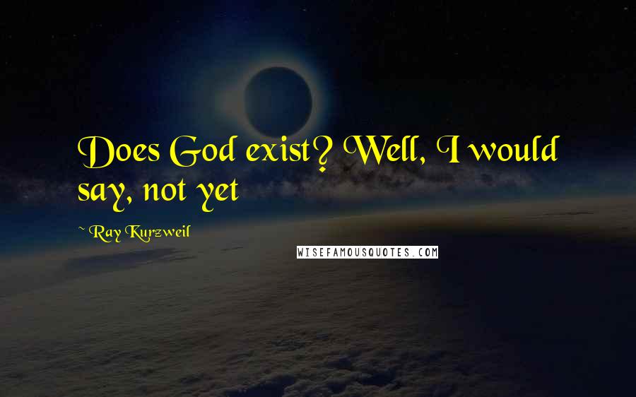Ray Kurzweil quotes: Does God exist? Well, I would say, not yet