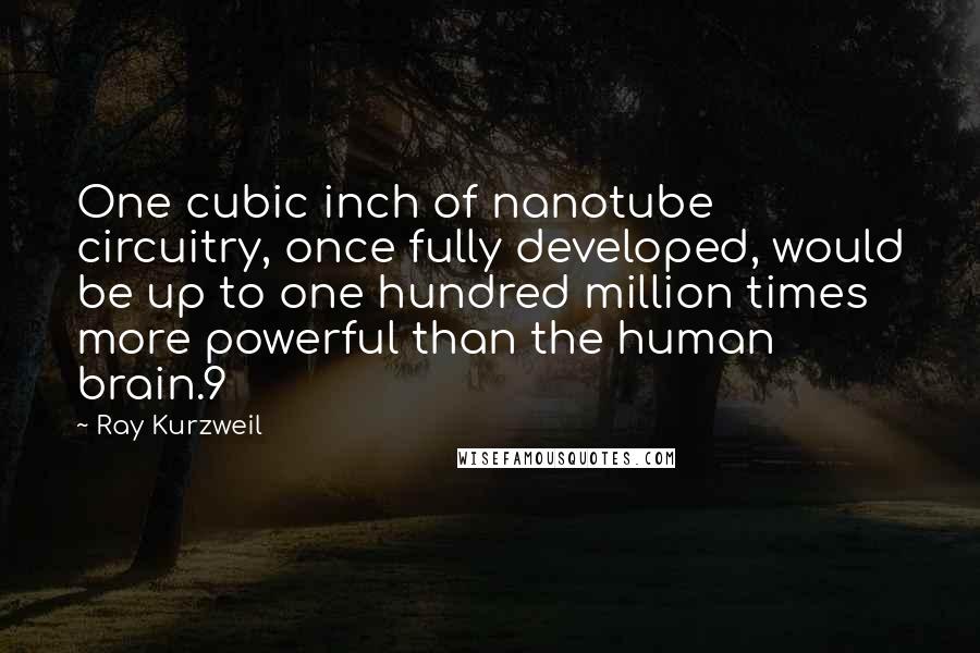 Ray Kurzweil quotes: One cubic inch of nanotube circuitry, once fully developed, would be up to one hundred million times more powerful than the human brain.9