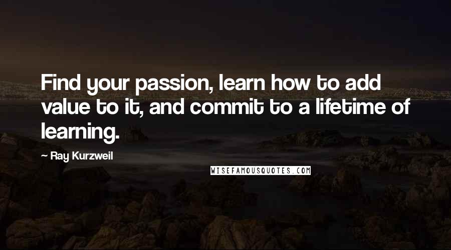 Ray Kurzweil quotes: Find your passion, learn how to add value to it, and commit to a lifetime of learning.