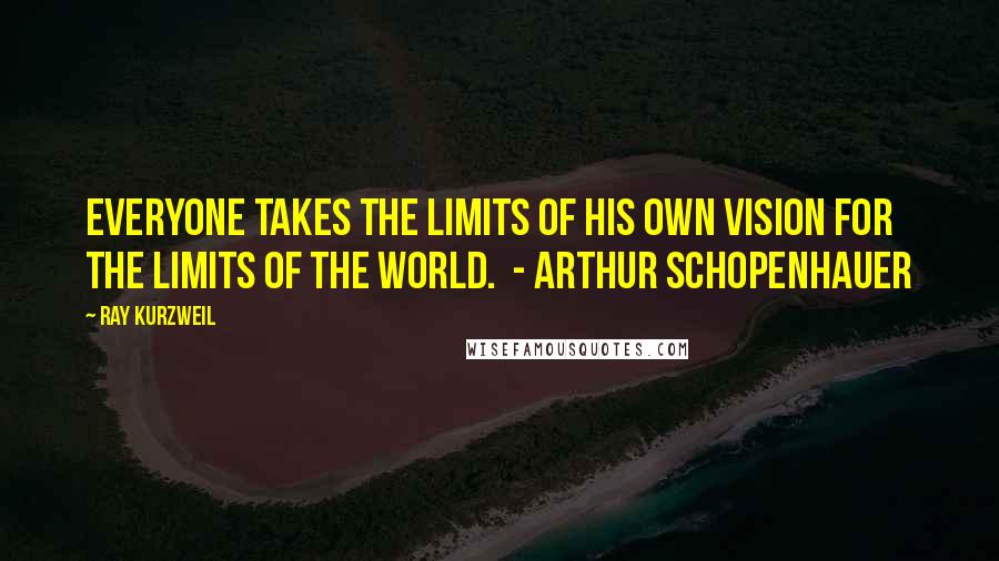 Ray Kurzweil quotes: Everyone takes the limits of his own vision for the limits of the world. - ARTHUR SCHOPENHAUER
