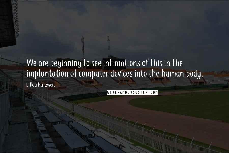 Ray Kurzweil quotes: We are beginning to see intimations of this in the implantation of computer devices into the human body.