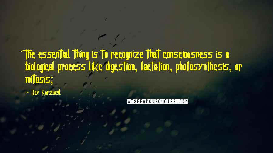 Ray Kurzweil quotes: The essential thing is to recognize that consciousness is a biological process like digestion, lactation, photosynthesis, or mitosis;
