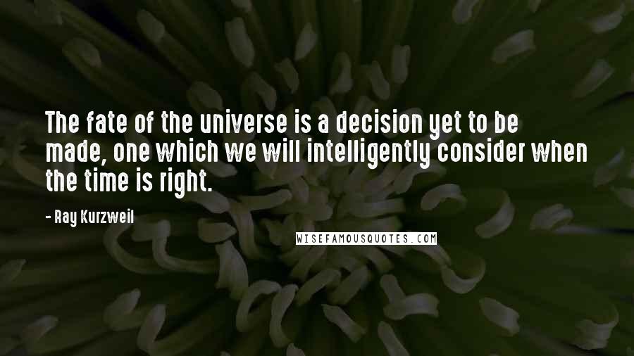 Ray Kurzweil quotes: The fate of the universe is a decision yet to be made, one which we will intelligently consider when the time is right.