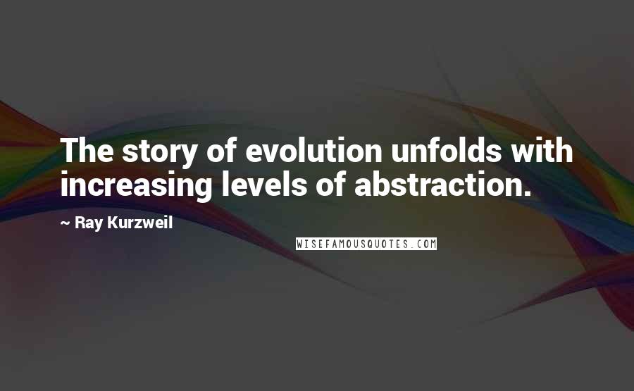 Ray Kurzweil quotes: The story of evolution unfolds with increasing levels of abstraction.