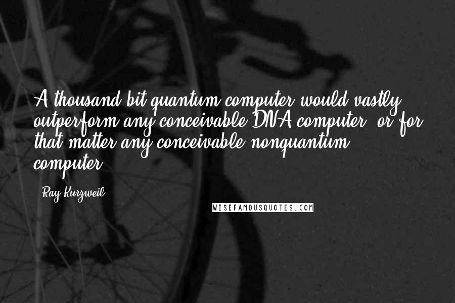 Ray Kurzweil quotes: A thousand-bit quantum computer would vastly outperform any conceivable DNA computer, or for that matter any conceivable nonquantum computer.