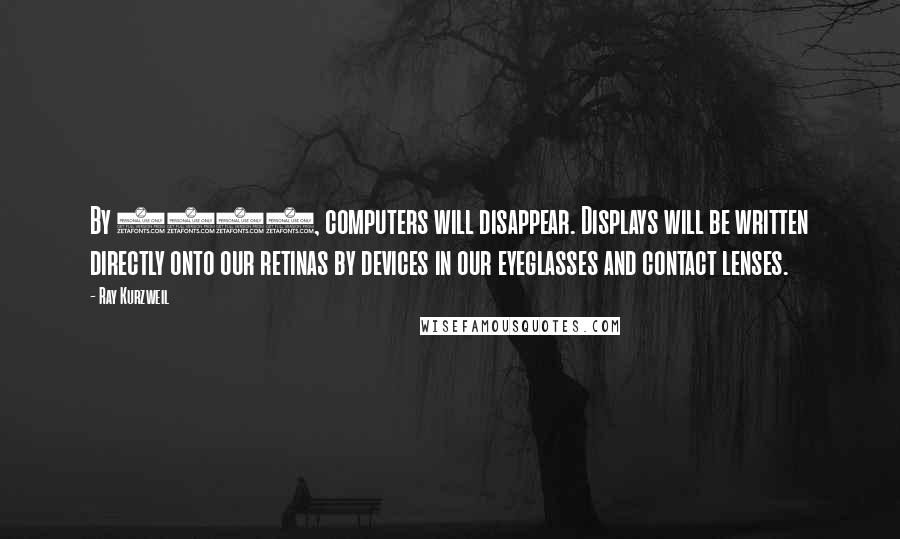 Ray Kurzweil quotes: By 2009, computers will disappear. Displays will be written directly onto our retinas by devices in our eyeglasses and contact lenses.