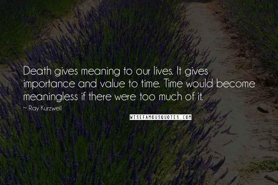 Ray Kurzweil quotes: Death gives meaning to our lives. It gives importance and value to time. Time would become meaningless if there were too much of it.