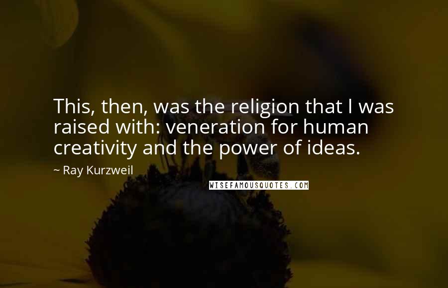 Ray Kurzweil quotes: This, then, was the religion that I was raised with: veneration for human creativity and the power of ideas.
