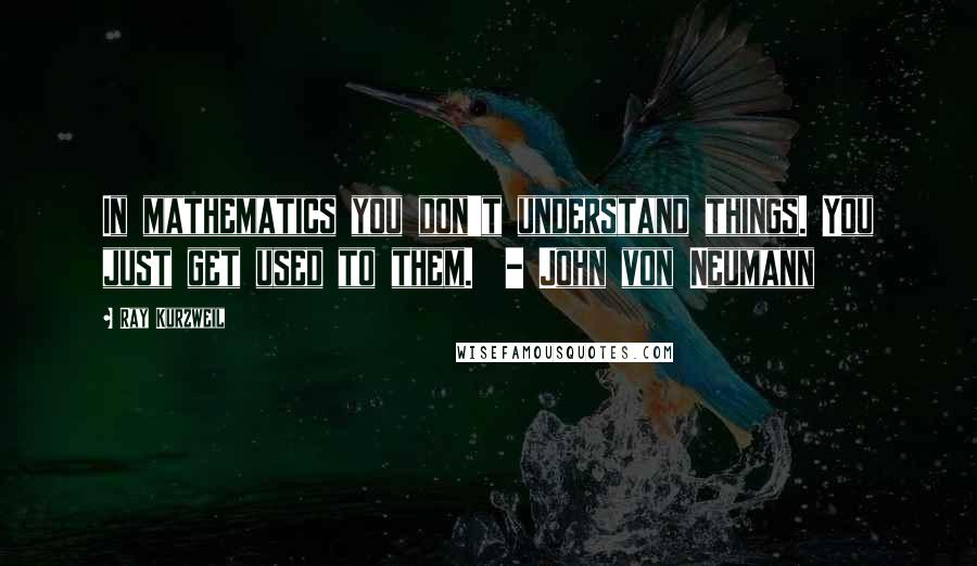 Ray Kurzweil quotes: In mathematics you don't understand things. You just get used to them. - John von Neumann