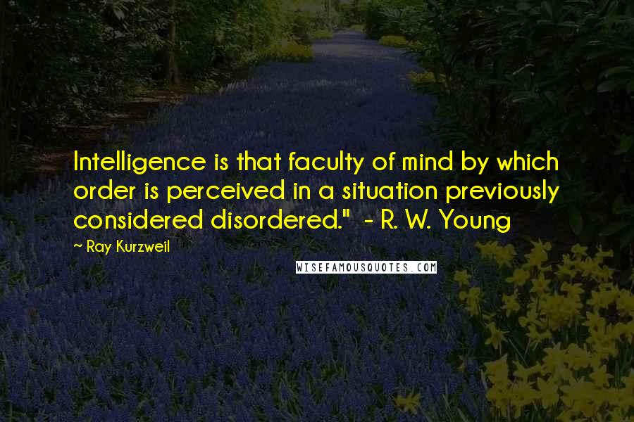 Ray Kurzweil quotes: Intelligence is that faculty of mind by which order is perceived in a situation previously considered disordered." - R. W. Young