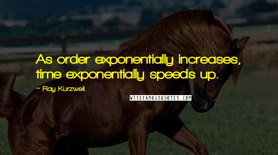 Ray Kurzweil quotes: As order exponentially increases, time exponentially speeds up.