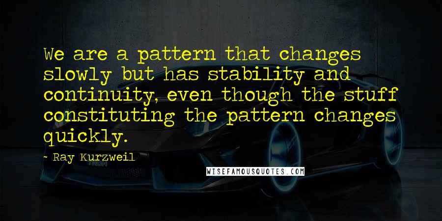 Ray Kurzweil quotes: We are a pattern that changes slowly but has stability and continuity, even though the stuff constituting the pattern changes quickly.