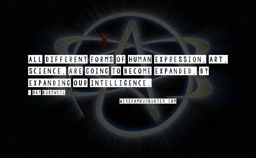 Ray Kurzweil quotes: All different forms of human expression, art, science, are going to become expanded, by expanding our intelligence.