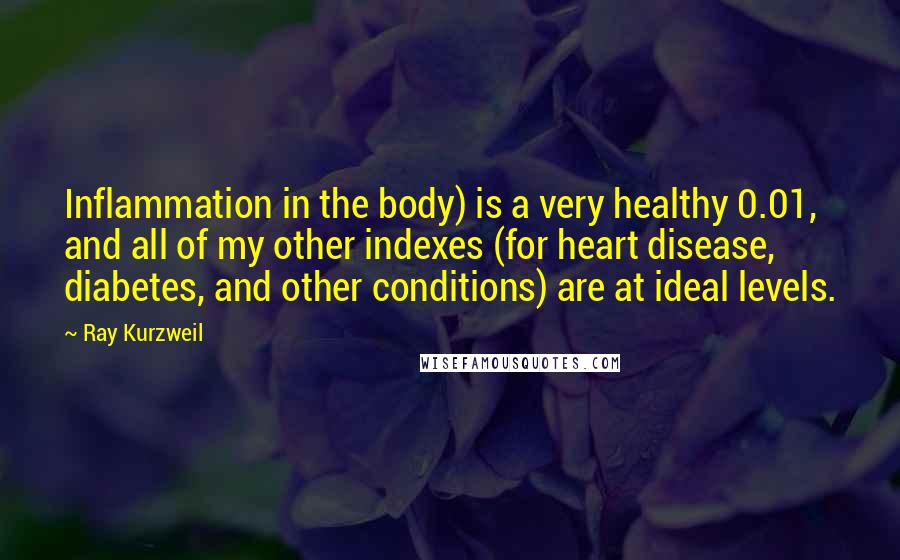 Ray Kurzweil quotes: Inflammation in the body) is a very healthy 0.01, and all of my other indexes (for heart disease, diabetes, and other conditions) are at ideal levels.