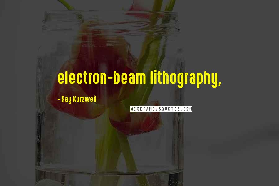 Ray Kurzweil quotes: electron-beam lithography,