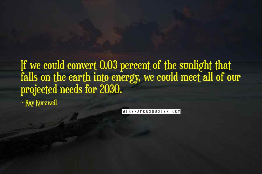 Ray Kurzweil quotes: If we could convert 0.03 percent of the sunlight that falls on the earth into energy, we could meet all of our projected needs for 2030.