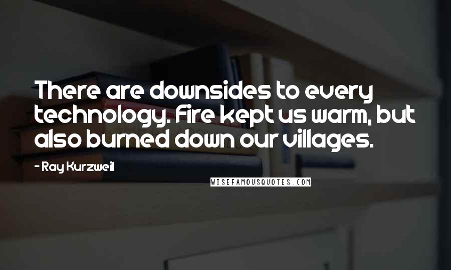 Ray Kurzweil quotes: There are downsides to every technology. Fire kept us warm, but also burned down our villages.