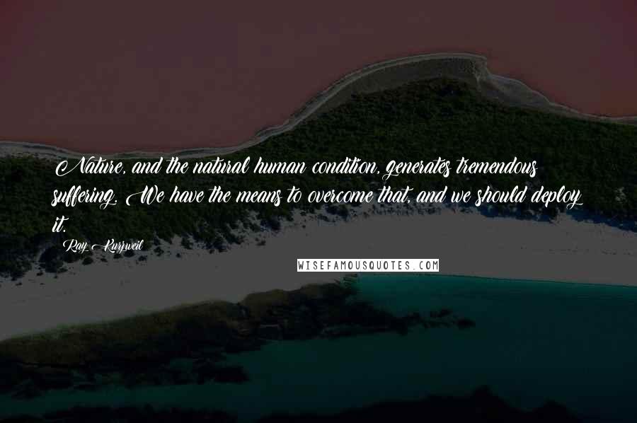 Ray Kurzweil quotes: Nature, and the natural human condition, generates tremendous suffering. We have the means to overcome that, and we should deploy it.