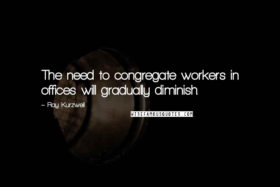 Ray Kurzweil quotes: The need to congregate workers in offices will gradually diminish.