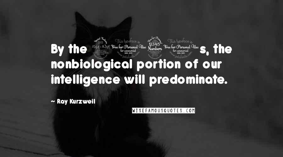 Ray Kurzweil quotes: By the 2030s, the nonbiological portion of our intelligence will predominate.