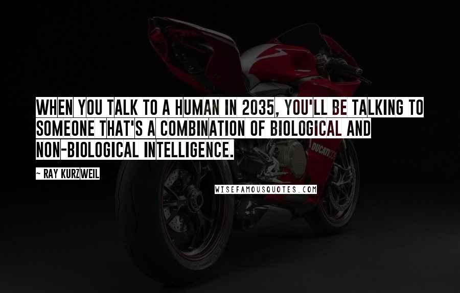 Ray Kurzweil quotes: When you talk to a human in 2035, you'll be talking to someone that's a combination of biological and non-biological intelligence.